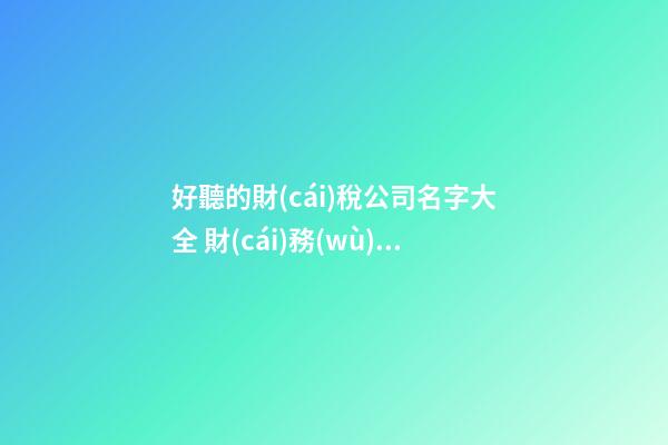 好聽的財(cái)稅公司名字大全 財(cái)務(wù)公司起名字大全